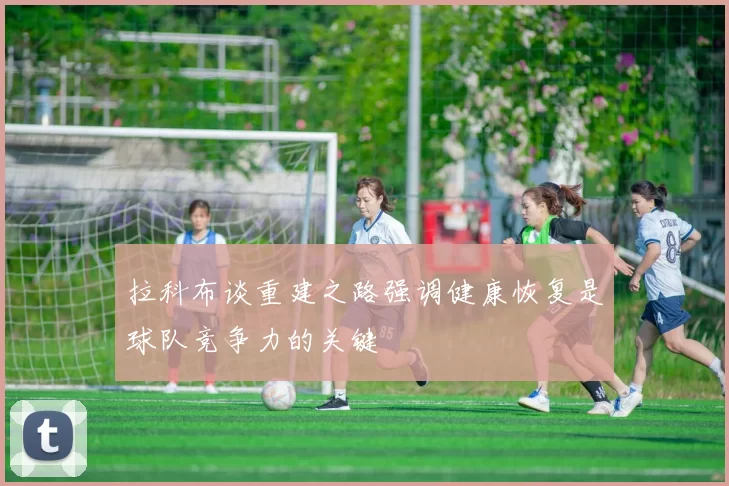 拉科布谈重建之路强调健康恢复是球队竞争力的关键