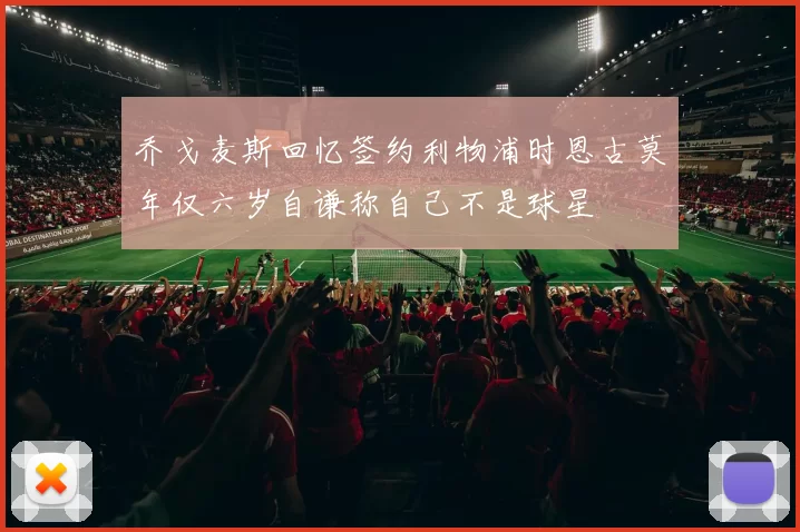 乔戈麦斯回忆签约利物浦时恩古莫年仅六岁自谦称自己不是球星