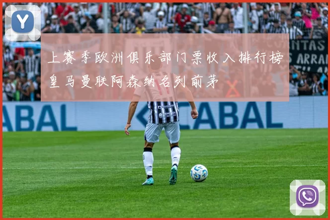 上赛季欧洲俱乐部门票收入排行榜皇马曼联阿森纳名列前茅