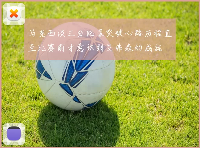 马克西谈三分纪录突破心路历程直至比赛前才意识到艾弗森的成就