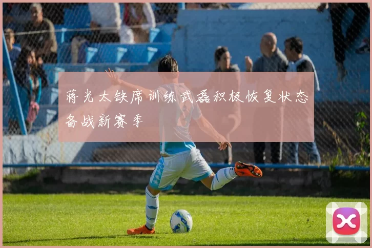 蒋光太缺席训练武磊积极恢复状态备战新赛季