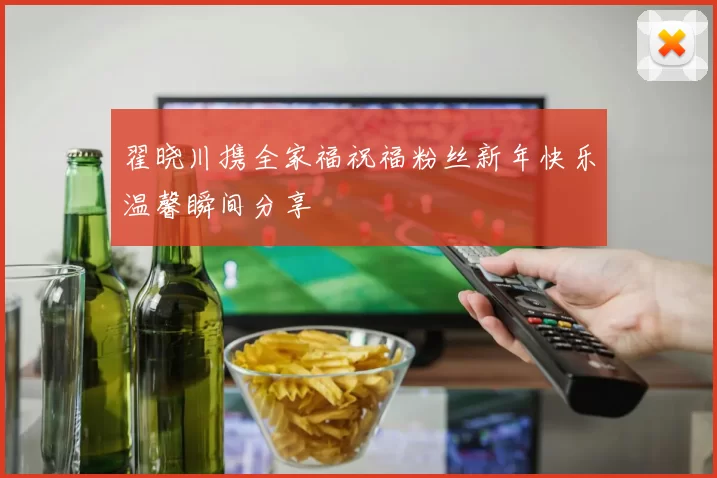翟晓川携全家福祝福粉丝新年快乐温馨瞬间分享