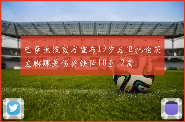 巴萨竞技官方宣布19岁后卫托伦茨左脚踝受伤将缺阵10至12周