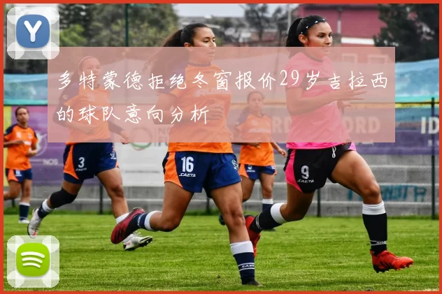 多特蒙德拒绝冬窗报价29岁吉拉西的球队意向分析