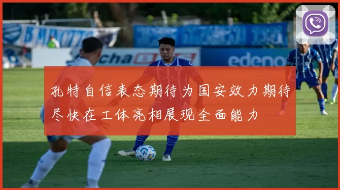 孔特自信表态期待为国安效力期待尽快在工体亮相展现全面能力