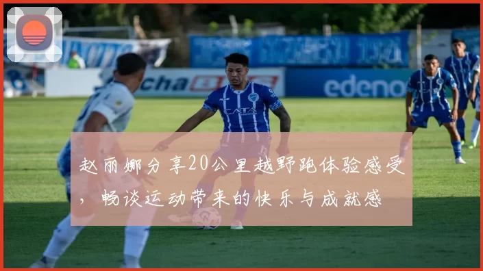 赵丽娜分享20公里越野跑体验感受，畅谈运动带来的快乐与成就感
