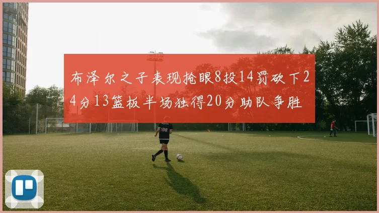 布泽尔之子表现抢眼8投14罚砍下24分13篮板半场独得20分助队争胜