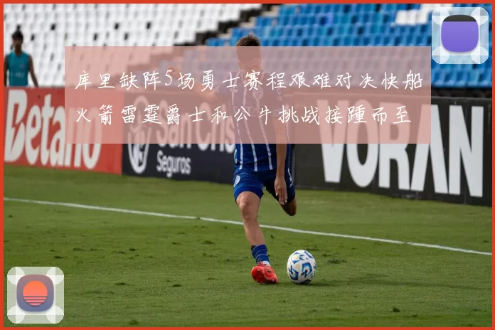 库里缺阵5场勇士赛程艰难对决快船火箭雷霆爵士和公牛挑战接踵而至