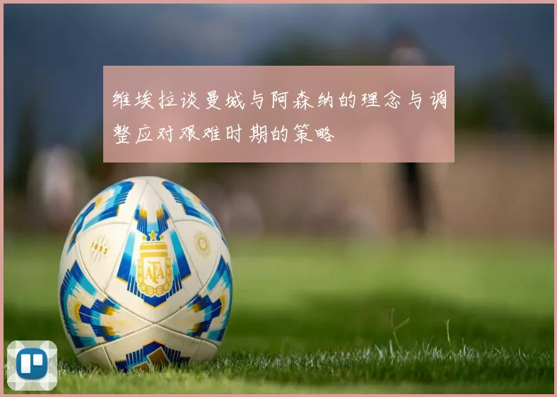 维埃拉谈曼城与阿森纳的理念与调整应对艰难时期的策略