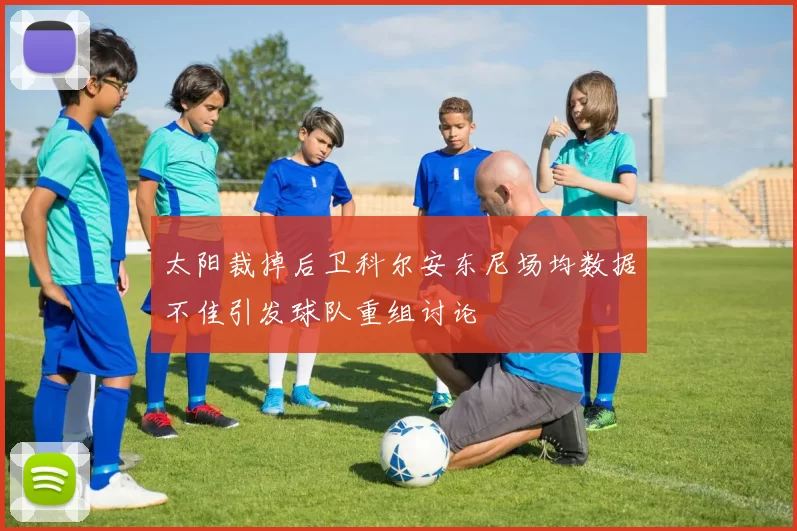 太阳裁掉后卫科尔安东尼场均数据不佳引发球队重组讨论