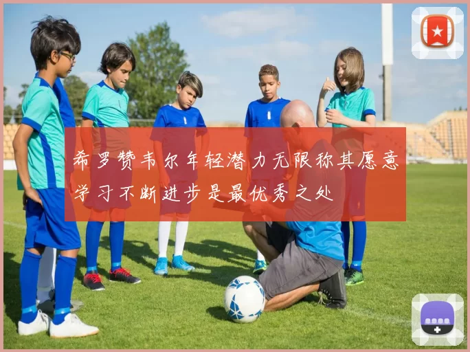希罗赞韦尔年轻潜力无限称其愿意学习不断进步是最优秀之处