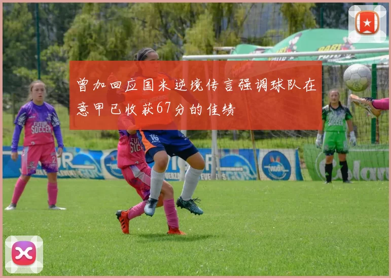 曾加回应国米逆境传言强调球队在意甲已收获67分的佳绩