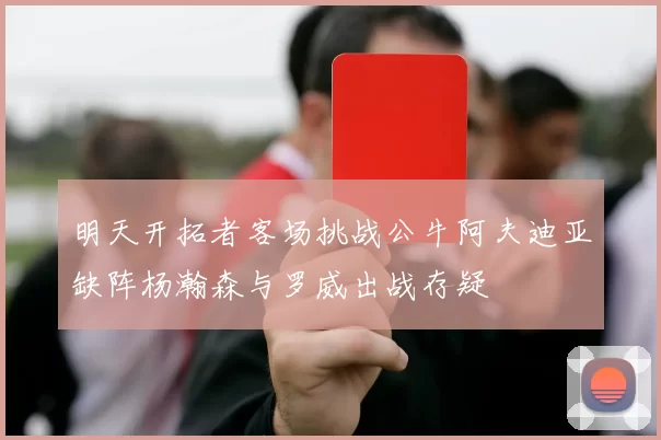 明天开拓者客场挑战公牛阿夫迪亚缺阵杨瀚森与罗威出战存疑