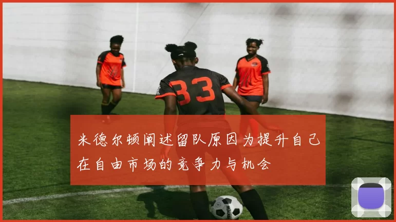 米德尔顿阐述留队原因为提升自己在自由市场的竞争力与机会