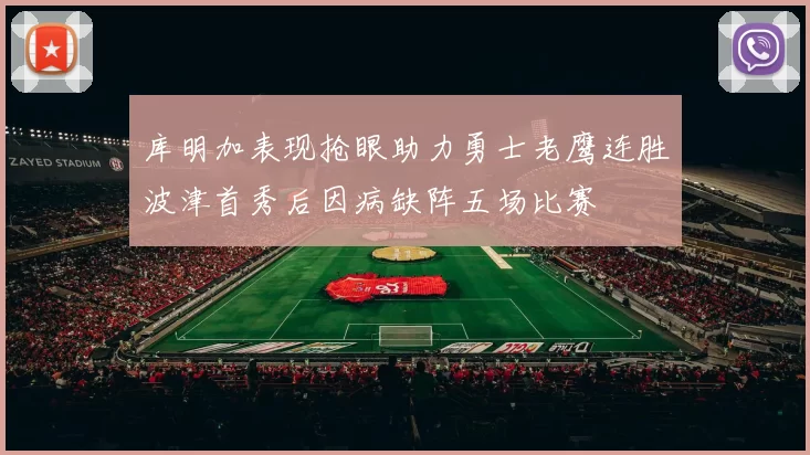 库明加表现抢眼助力勇士老鹰连胜波津首秀后因病缺阵五场比赛
