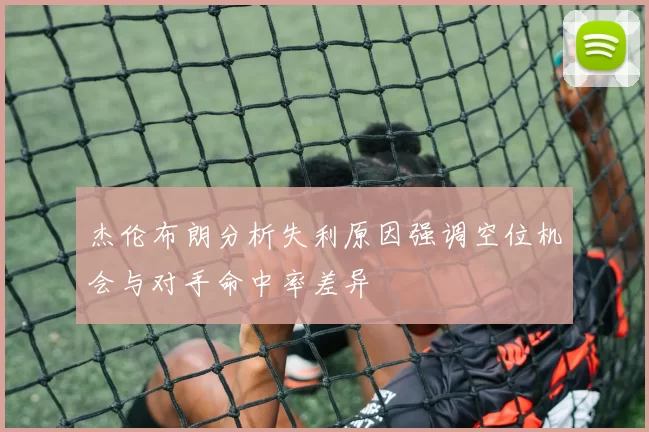 杰伦布朗分析失利原因强调空位机会与对手命中率差异