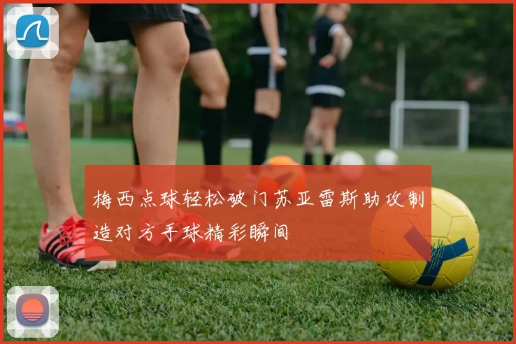 梅西点球轻松破门苏亚雷斯助攻制造对方手球精彩瞬间