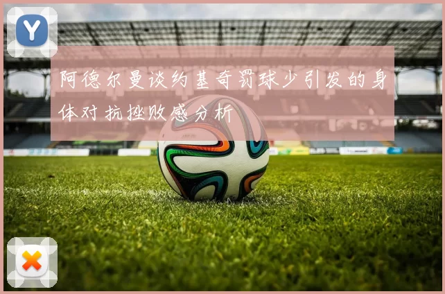 阿德尔曼谈约基奇罚球少引发的身体对抗挫败感分析