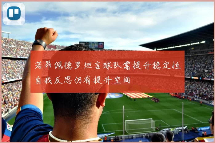 若昂佩德罗坦言球队需提升稳定性自我反思仍有提升空间