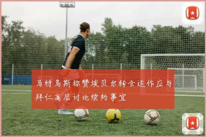 马特乌斯称赞埃贝尔转会运作应与拜仁高层讨论续约事宜