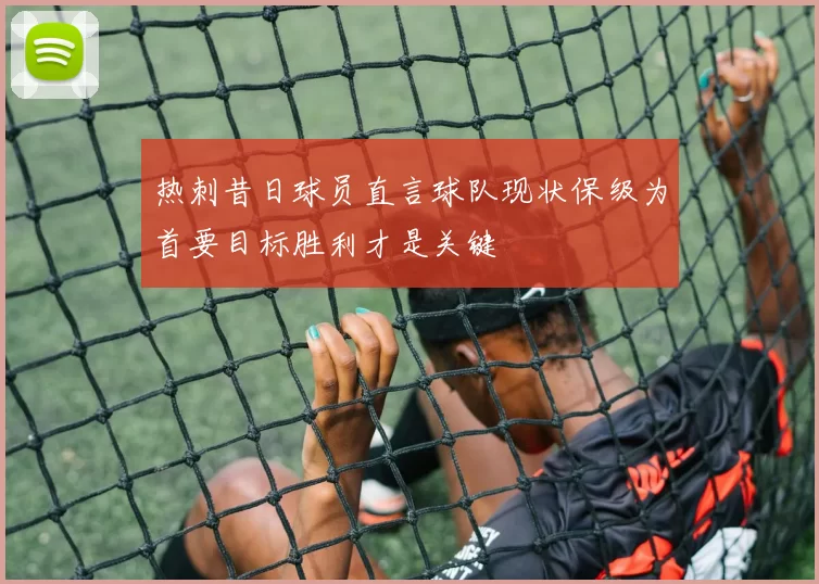 热刺昔日球员直言球队现状保级为首要目标胜利才是关键