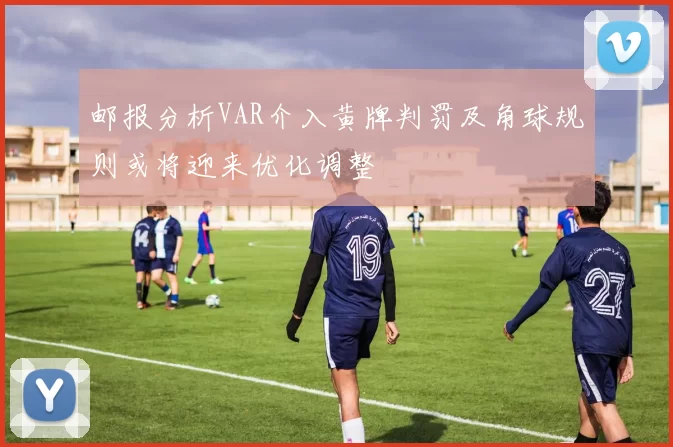 邮报分析VAR介入黄牌判罚及角球规则或将迎来优化调整