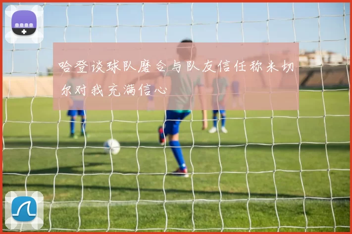 哈登谈球队磨合与队友信任称米切尔对我充满信心