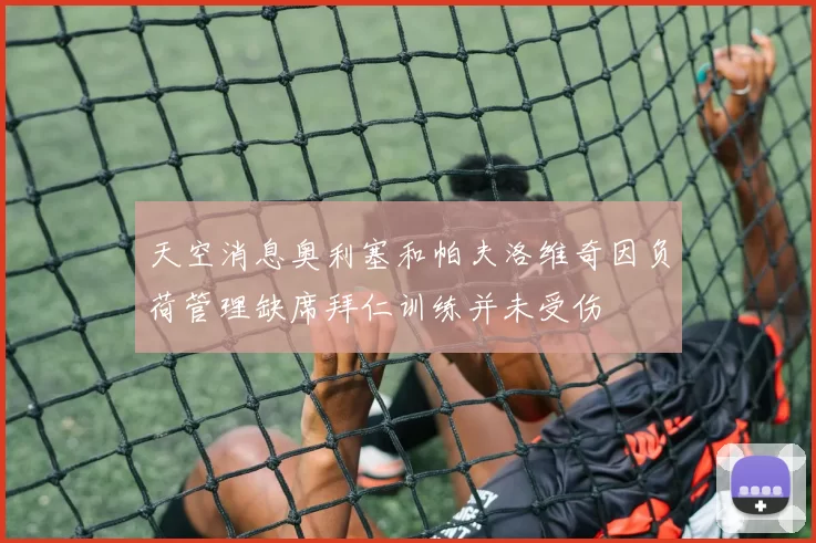 天空消息奥利塞和帕夫洛维奇因负荷管理缺席拜仁训练并未受伤