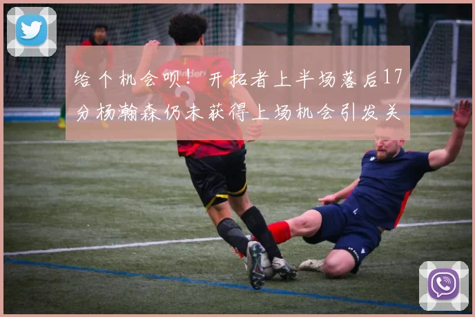 给个机会呗！开拓者上半场落后17分杨瀚森仍未获得上场机会引发关注