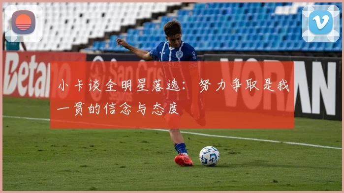 小卡谈全明星落选：努力争取是我一贯的信念与态度