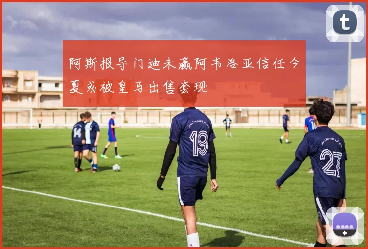 阿斯报导门迪未赢阿韦洛亚信任今夏或被皇马出售套现